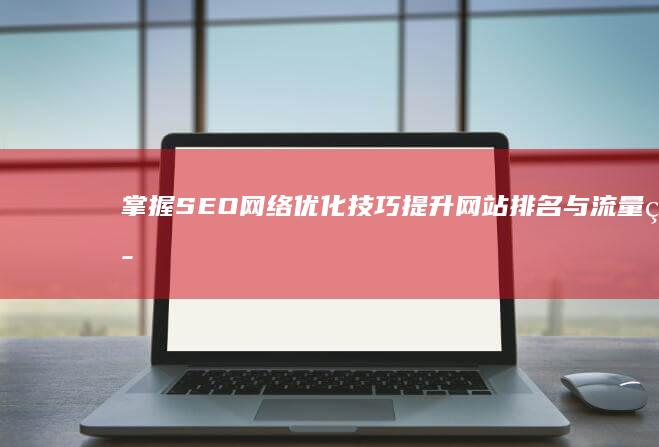 掌握SEO网络优化技巧：提升网站排名与流量策略解析